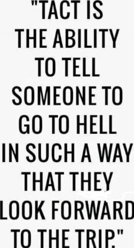 TACT IS THE ABILITY TO TELL SOMEONE TO GO TO HELL IN SUCH A WAY THAT THEY LOOK FORWARD TO THE TRIP.