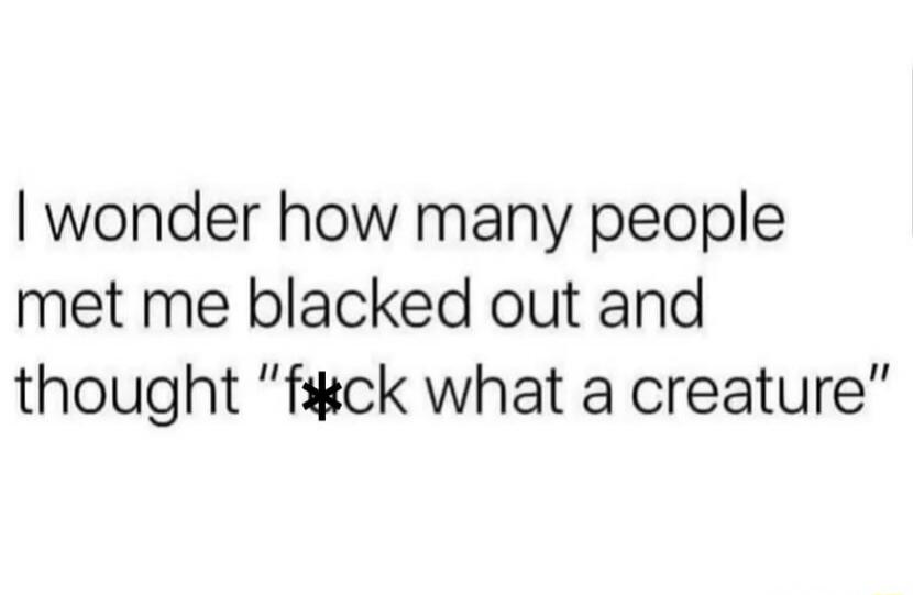 I wonder how many people met me blacked out and thought 