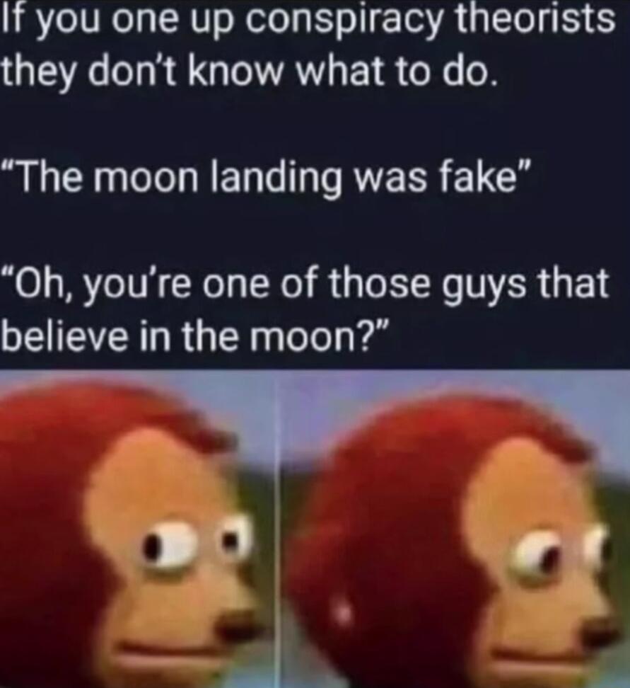 It you one up conspiracy theorists they dont know what to do The moon landing was fake Oh youre one of those guys that believe in the moon