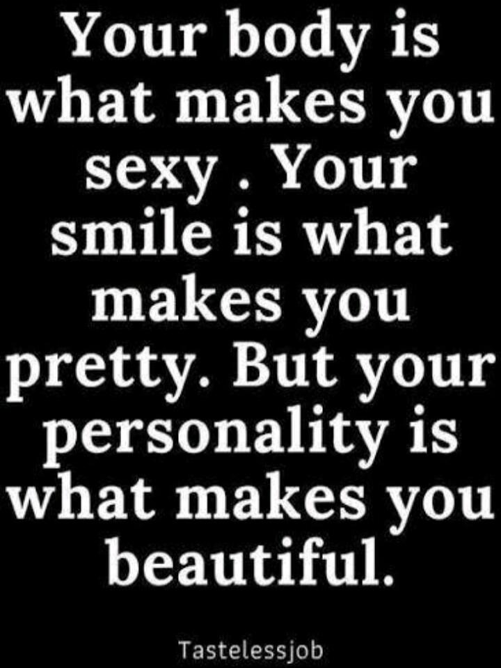 Your body is what makes you sexy. Your smile is what makes you pretty. But your personality is what makes you beautiful.