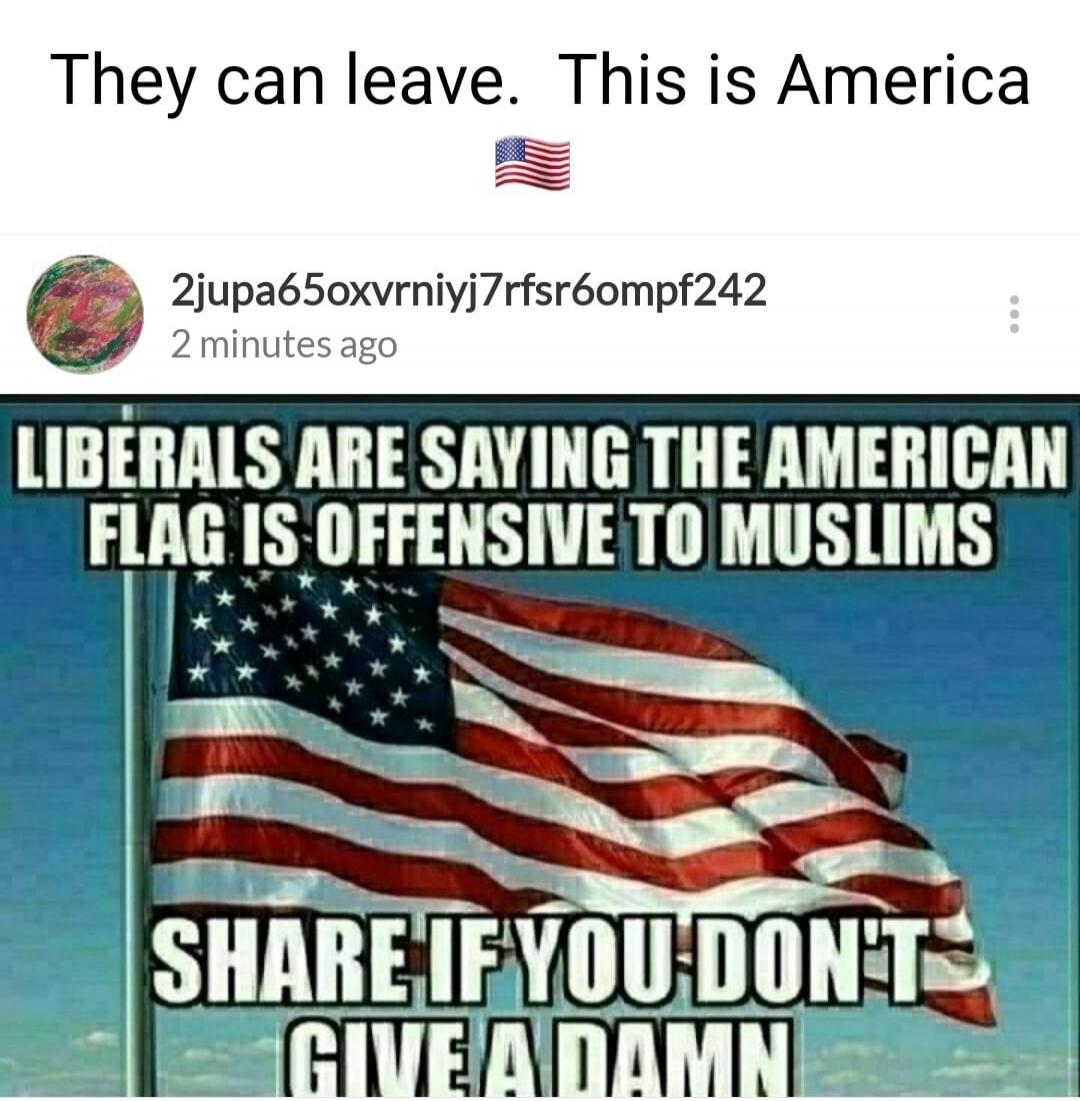 They can leave. This is America. LIBERALS ARE SAYING THE AMERICAN FLAG IS OFFENSIVE TO MUSLIMS. SHARE IF YOU DON'T GIVE A DAMN.
