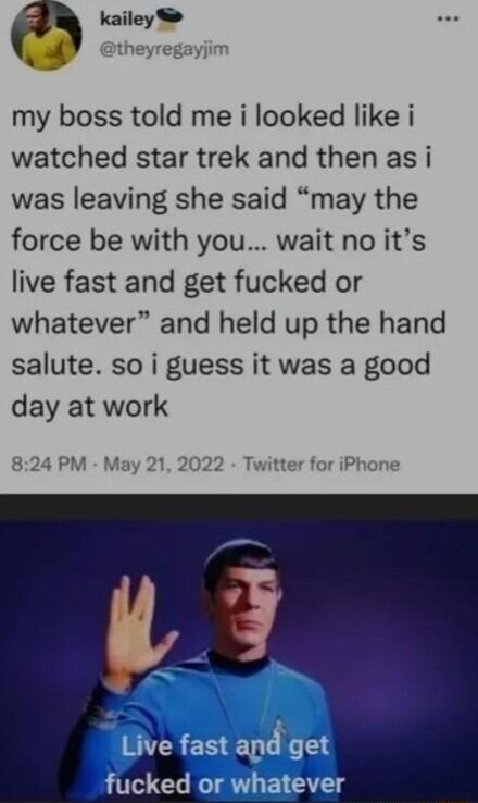 kailey S theyregayjim my boss told me i looked like i watched star trek and then as i was leaving she said may the force be with you wait no its live fast and get fucked or whatever and held up the hand salute so i guess it was a good day at work 824 PM May 21 2022 Twitter for iPhone