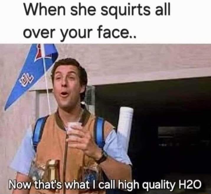 When she squirts all over your face