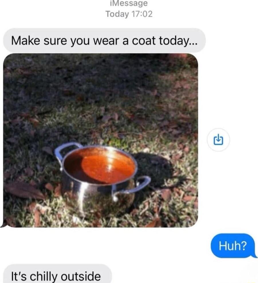 Make sure you wear a coat today Its chilly outside