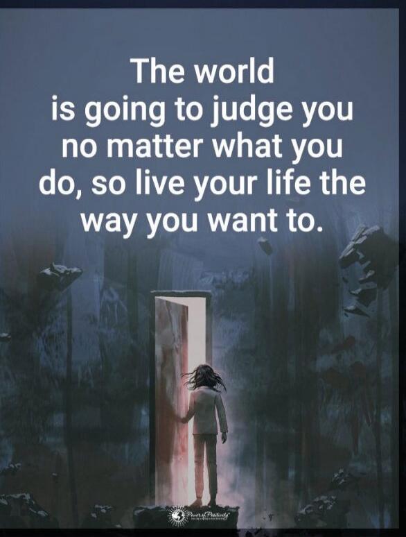 The world is going to judge you no matter what you do, so live your life the way you want to.
