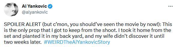 Al Yankovic alyankovic SPOILER ALERT but mon you shouldve seen the movie by now is the only prop that got to keep from the shoot I took it home from the set and planted it in my back yard and my wife didnt discover it until two weeks later WEIRDTheAlYankovicStory