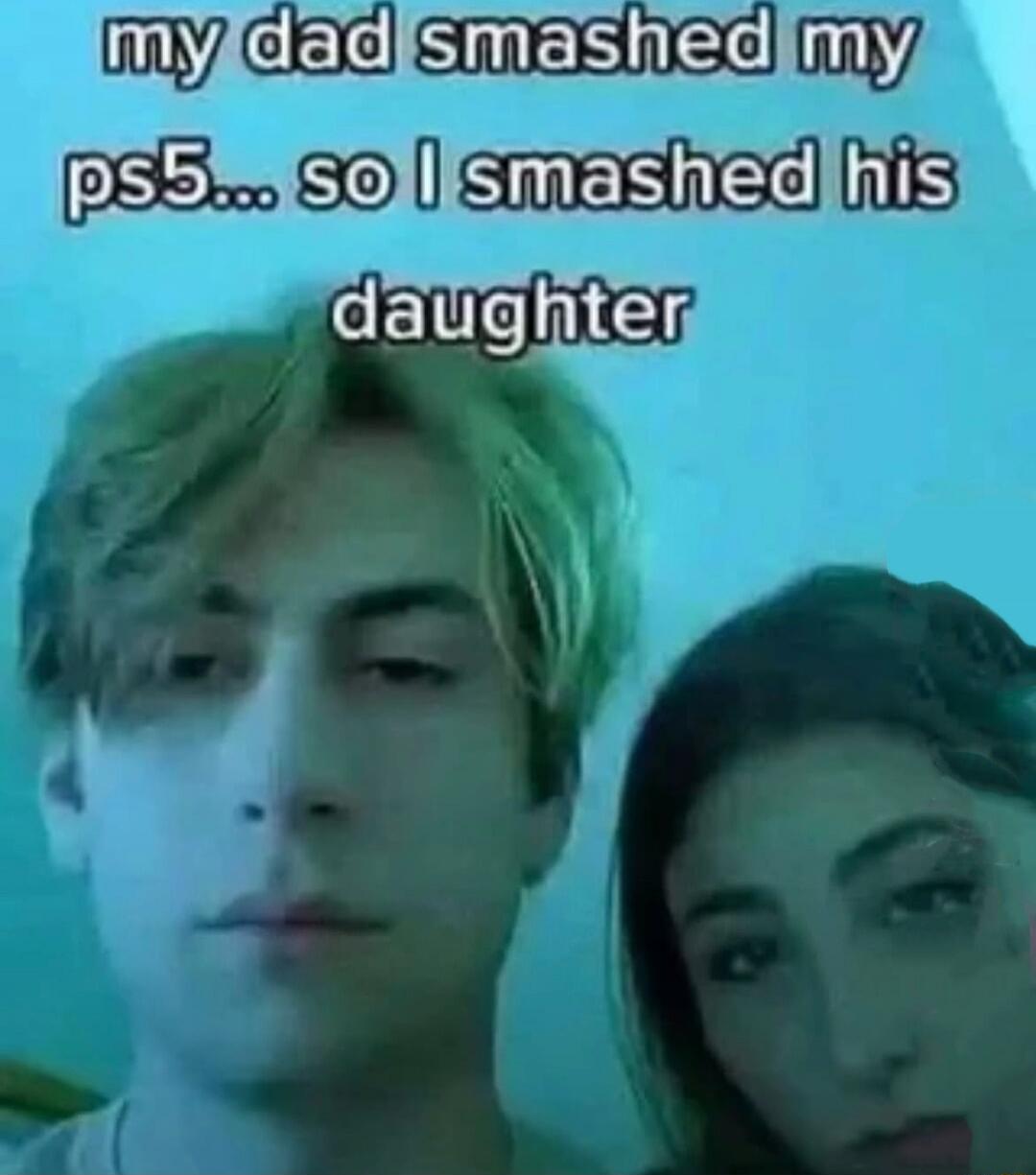 my dad smashed my ps5... so I smashed his daughter