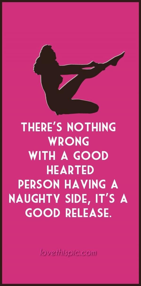 THERE'S NOTHING WRONG WITH A GOOD HEARTED PERSON HAVING A NAUGHTY SIDE, IT'S A GOOD RELEASE. lovethispic.com