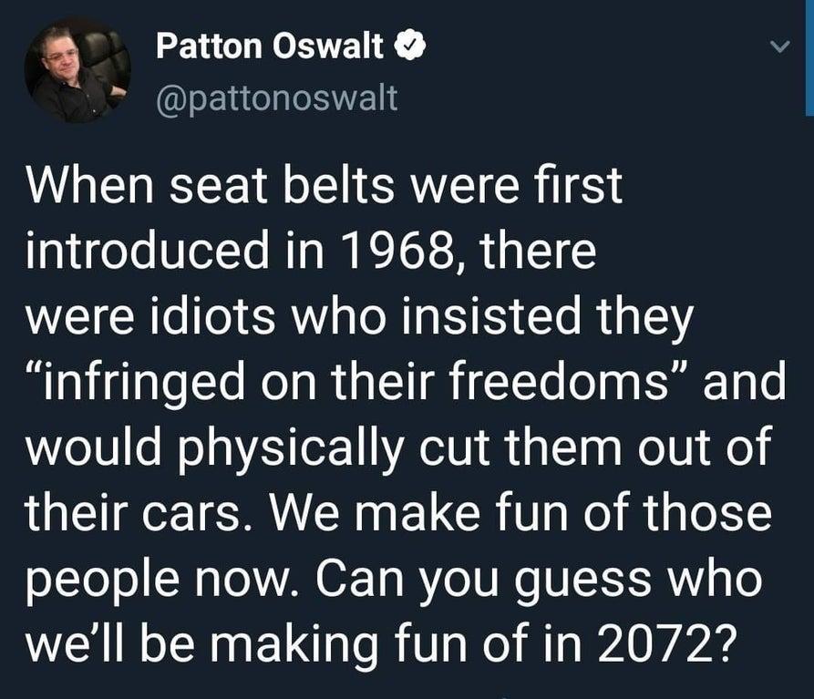 Patton Oswalt pattonoswalt When seat belts were first g1 g0Te VeYo NIy I KTGY TN 3 11 were idiots who insisted they infringed on their freedoms and would physically cut them out of their cars We make fun of those oY o LN Tol VA 02 15 R YoTURe VTSI o well be making fun of in 2072