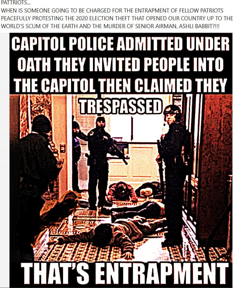 Patriots... When is someone going to be charged for the entrapment of fellow patriots peacefully protesting the 2020 election theft that opened our country up to the world's scum of the earth and the murder of senior airman Ashli Babbitt! Capitol Police admitted under oath they invited people into the Capitol then claimed they trespassed that's ent