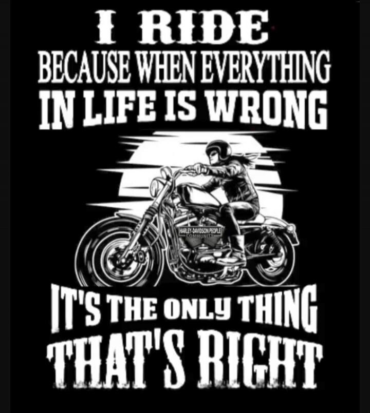 I RIDE BECAUSE WHEN EVERYTHING IN LIFE IS WRONG IT'S THE ONLY THING THAT'S RIGHT. HARLEY-DAVIDSON PEOPLE COMMUNITY