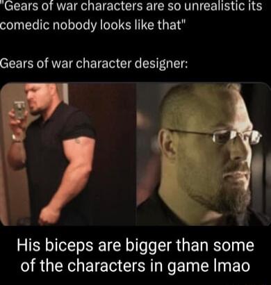 Gears of war characters are so unrealistic its comedic nobody looks like that Gears of war character designer His biceps are bigger than some RGN BT IR NG T R BT
