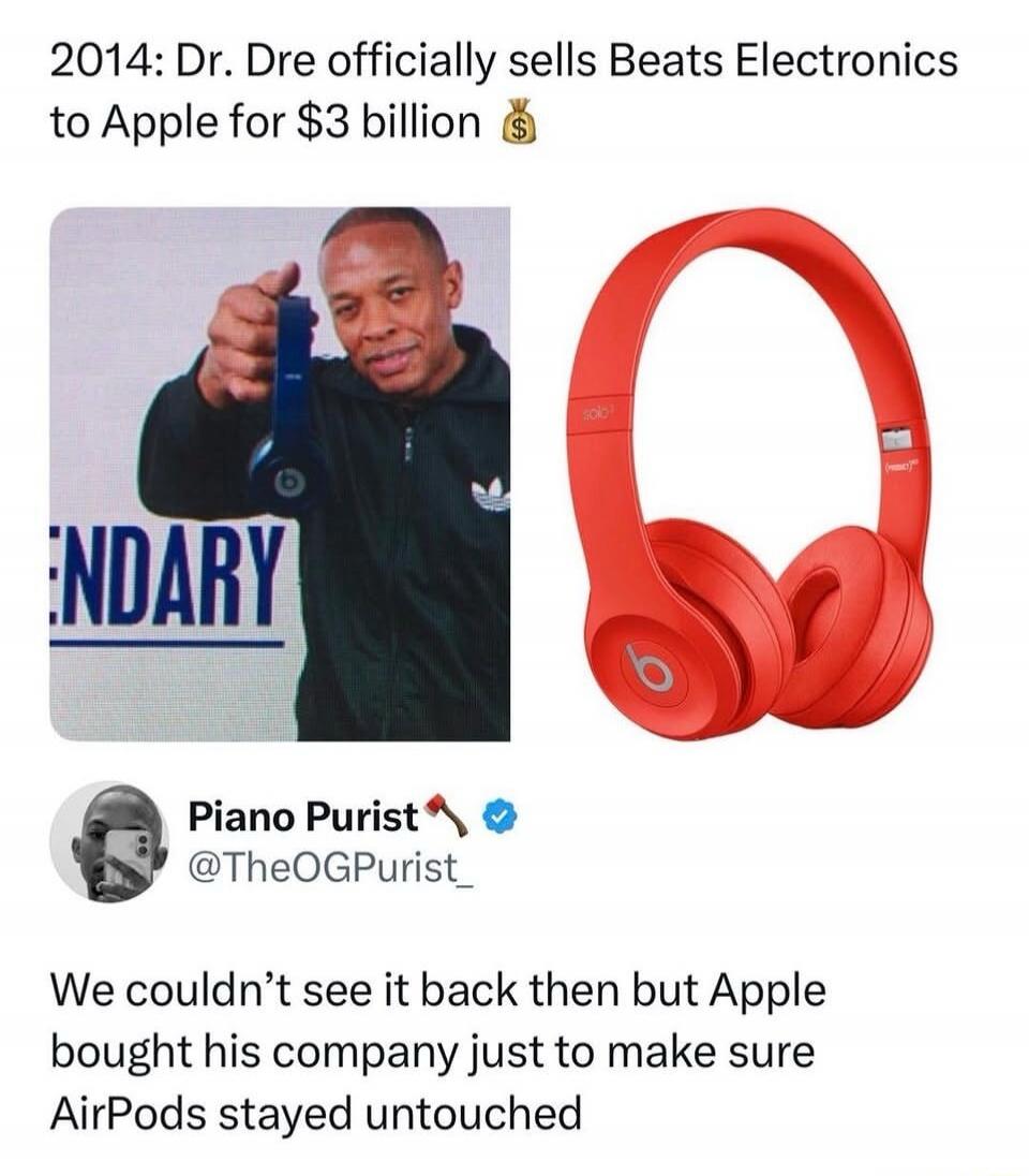 2014: Dr. Dre officially sells Beats Electronics to Apple for $3 billion 💰 ENDARY Piano Purist @TheOGPurist_ We couldn't see it back then but Apple bought his company just to make sure AirPods stayed untouched