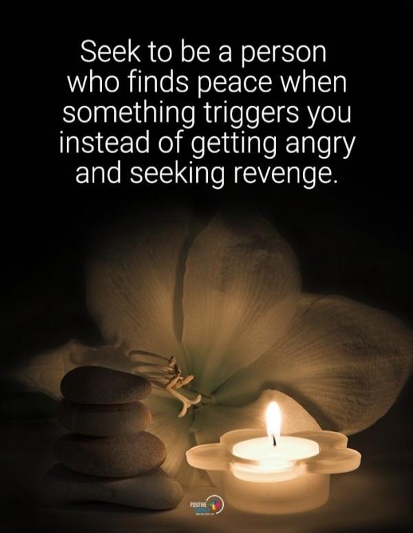 Seek to be a person who finds peace when something triggers you instead of getting angry and seeking revenge.