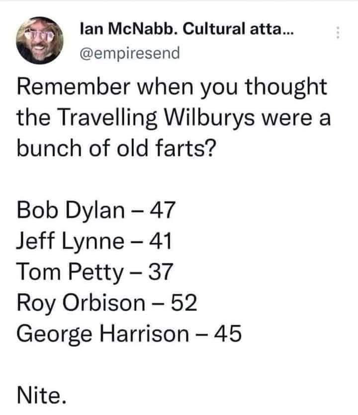 lan McNabb Cultural atta empiresend Remember when you thought the Travelling Wilburys were a bunch of old farts Bob Dylan 47 Jeff Lynne 41 Tom Petty 37 Roy Orbison 52 George Harrison 45 Nite