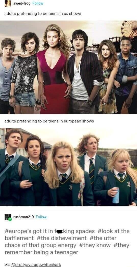 l awed frog Follow adults pretending to be teens in us shows B rstmanz0 Folo europes got it in famking s bafflement the dishevel look at the 1t the utter chaos of that group energy they know they remember being a teenage Via prettyaveragewhiteshark