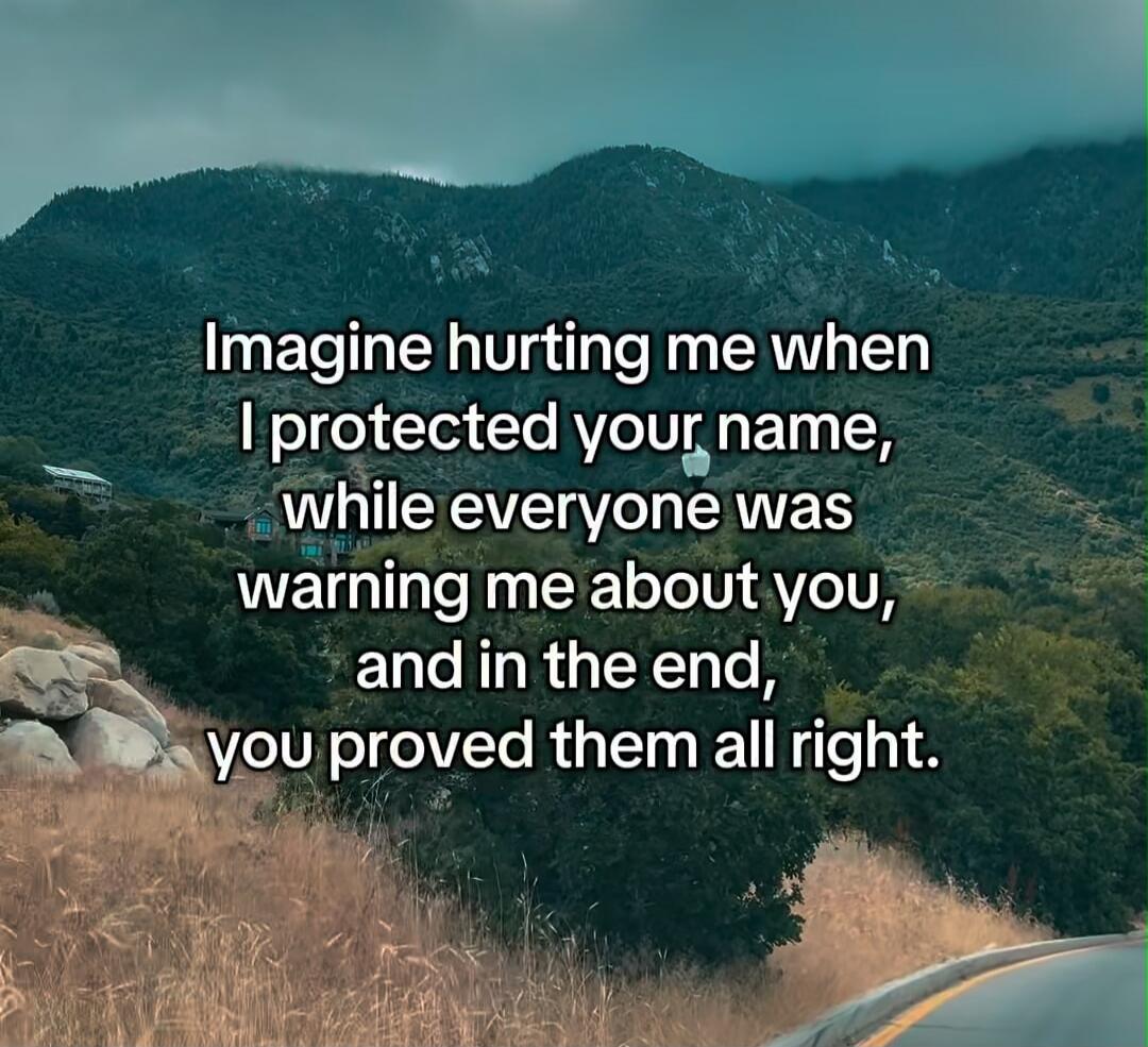 Imagine hurting me when I protected your name, while everyone was warning me about you, and in the end, you proved them all right.