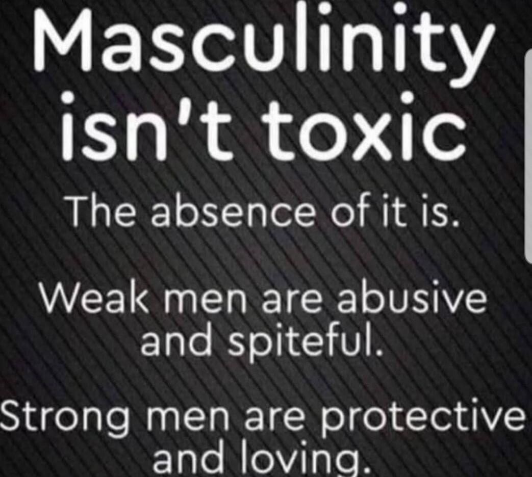 Masculinity isn't toxic The absence of it is. Weak men are abusive and spiteful. Strong men are protective and loving.