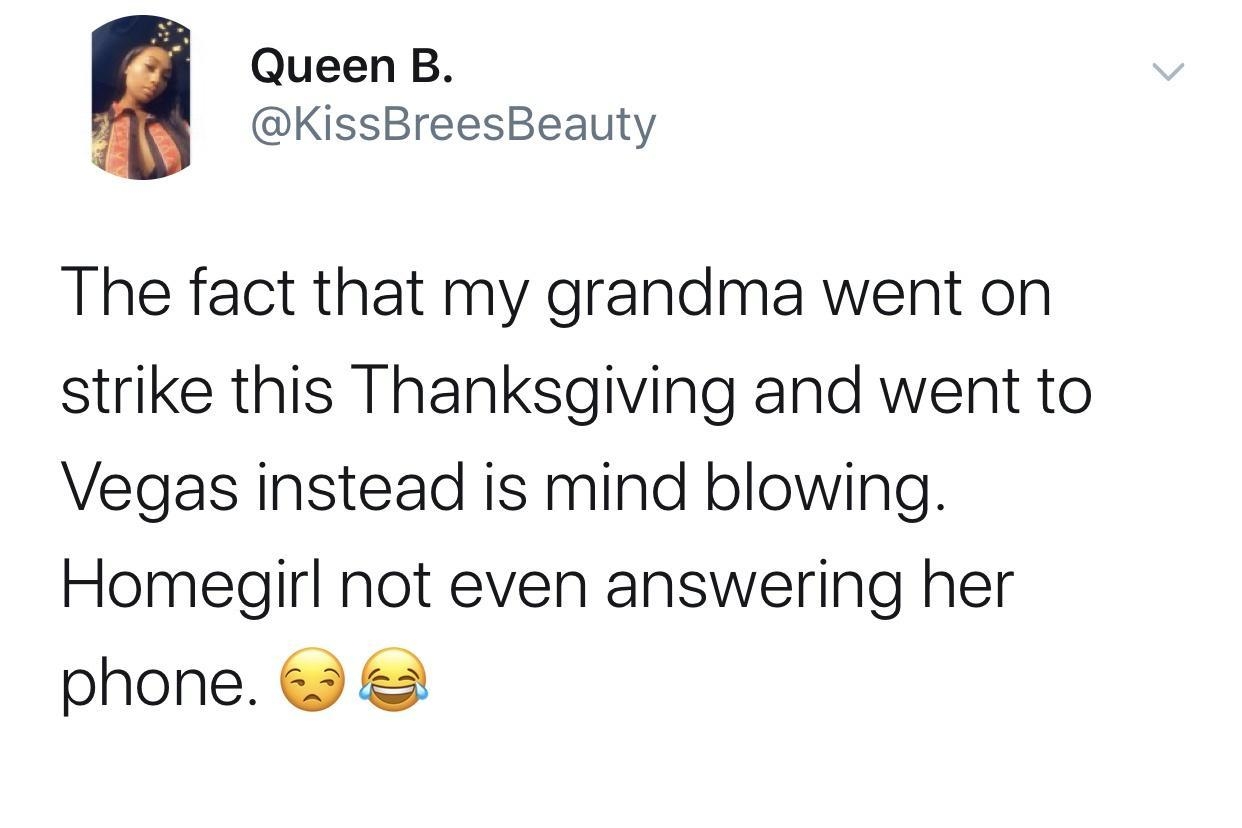 Queen B KissBreesBeauty The fact that my grandma went on strike this Thanksgiving and went to Vegas instead is mind blowing Homegirl not even answering her phone 739 PM 112719 Twitter for iPhone