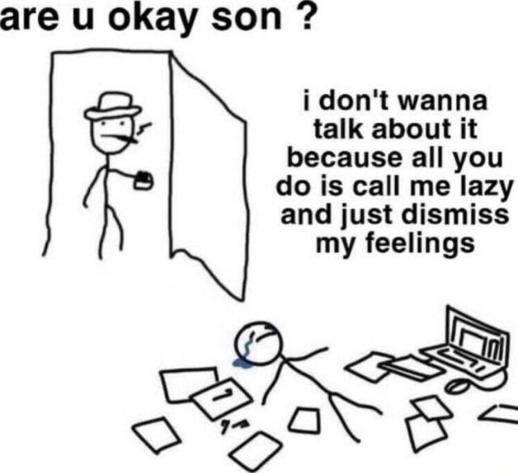 are u okay son i dont wanna talk about it because all you do is call me lazy and just dismiss my feelings IS