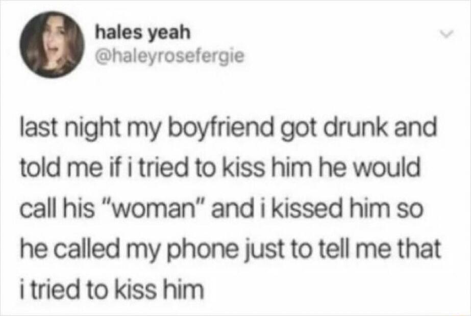 hales yeah @haleyrosefergie last night my boyfriend got drunk and told me if i tried to kiss him he would call his 