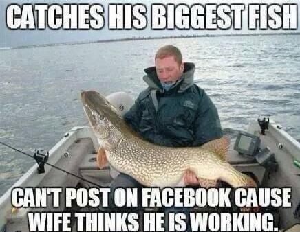 CATCHES HIS BIGGEST FISH CAN'T POST ON FACEBOOK CAUSE WIFE THINKS HE IS WORKING.