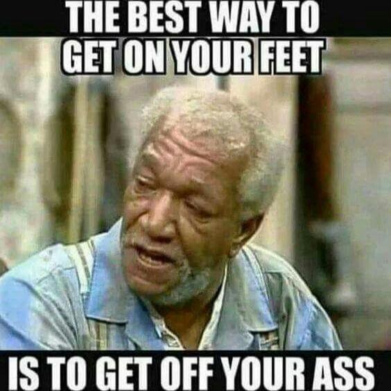THE BEST WAY TO GET ON YOUR FEET IS TO GET OFF YOUR ASS