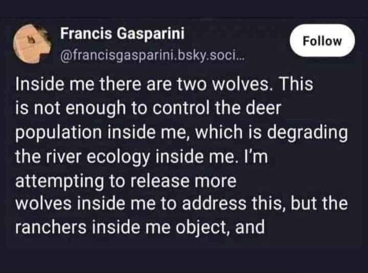 Francis Gasparini francisgasparinibskysoci Inside me there are two wolves This is not enough to control the deer population inside me which is degrading the river ecology inside me Im attempting to release more wolves inside me to address this but the ranchers inside me object and