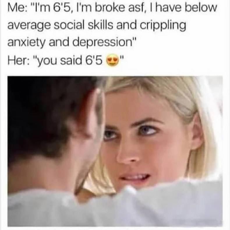 Me Im 65 Im broke asf have below average social skills and crippling anxiety and depression Her you said 65
