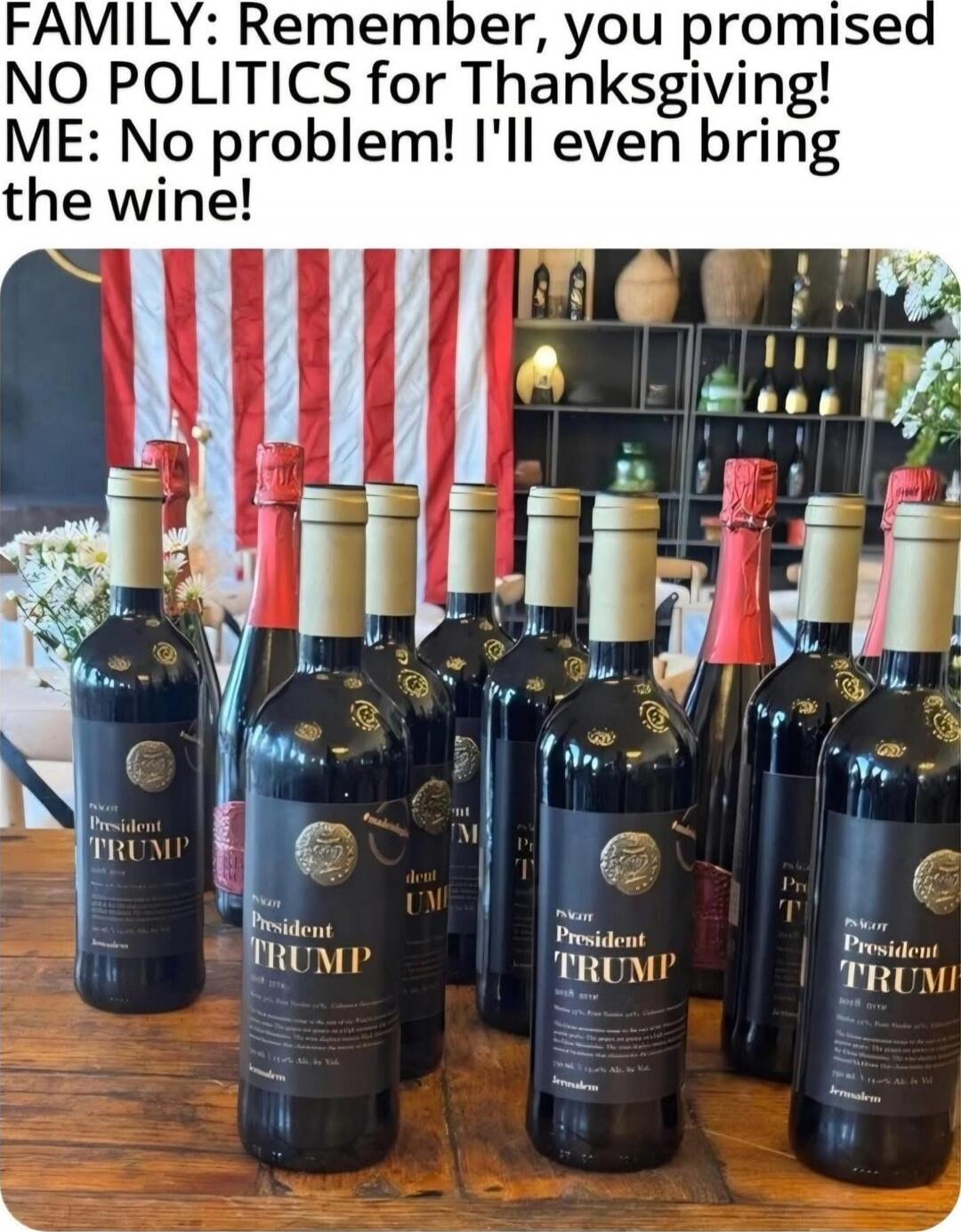 FAMILY: Remember, you promised NO POLITICS for Thanksgiving! ME: No problem! I'll even bring the wine!
