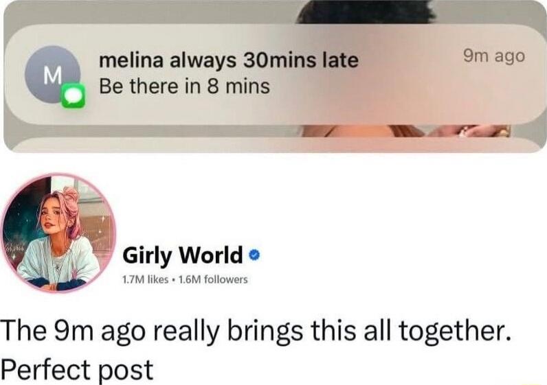 melina always 30mins late
Be there in 8 mins

Girly World
The 9m ago really brings this all together. Perfect post