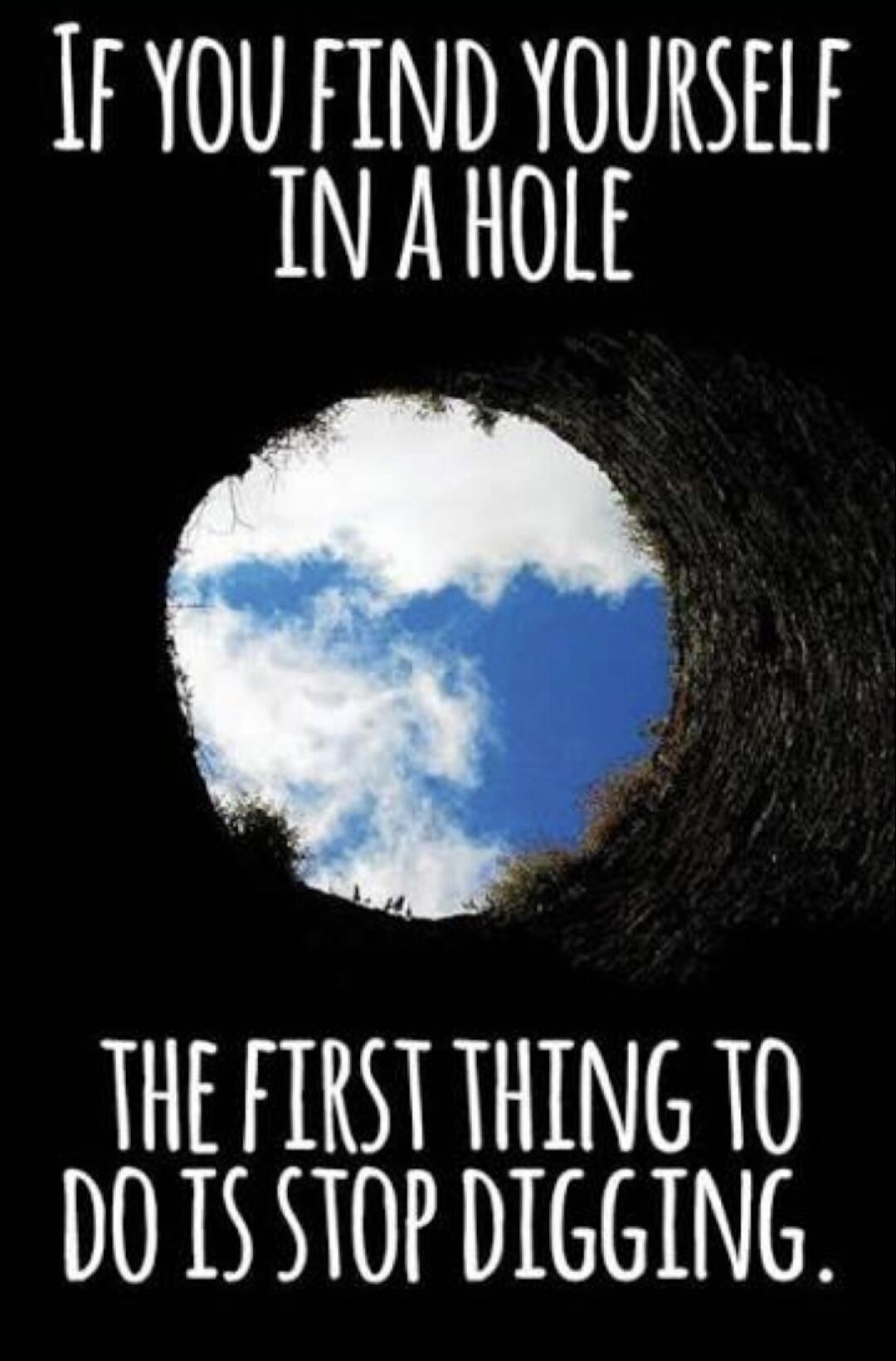 IF YOU FIND YOURSELF IN A HOLE THE FIRST THING TO DO IS STOP DIGGING.