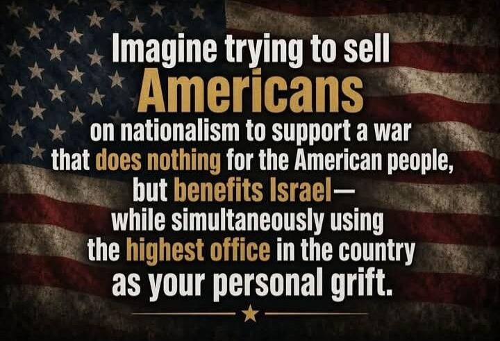 Imagine trying to sell Americans on nationalism to support a war that does nothing for the American people, but benefits Israel— while simultaneously using the highest office in the country as your personal grift.