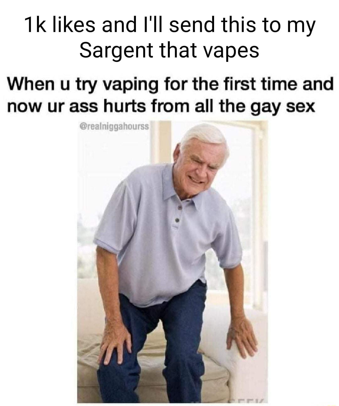 1k likes and Ill send this to my Sargent that vapes When u try vaping for the first time and now ur ass hurts from all the gay sex