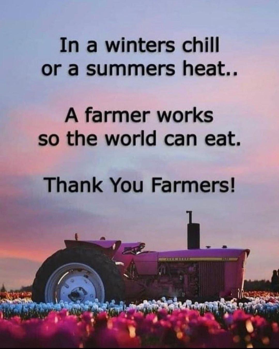 In a winters chill or a summers heat A farmer works so the world can eat Thank You Farmers