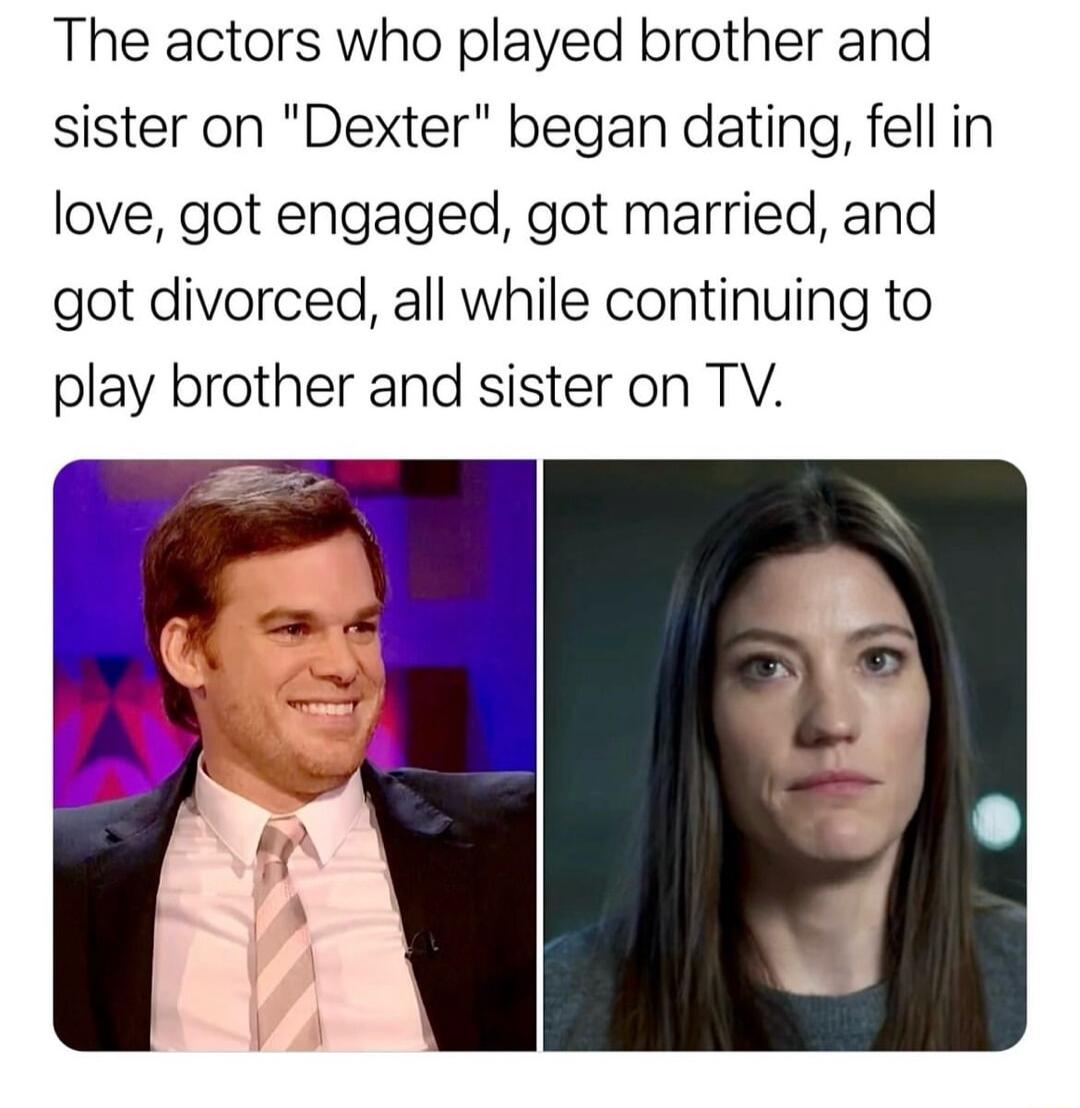 The actors who played brother and sister on Dexter began dating fell in love got engaged got married and got divorced all while continuing to play brother and sister on TV