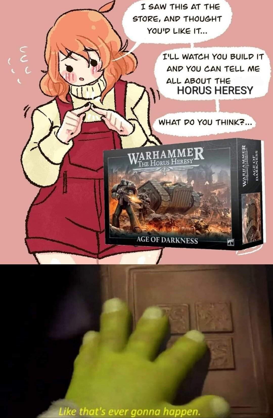 1 SAW THIS AT THE STORE AND THOUGHT YOUD LIKE I TILL WATCH YOU BUILD IT ANP YOU CAN TELL ME ALL ABOUT THE HORUS HERESY