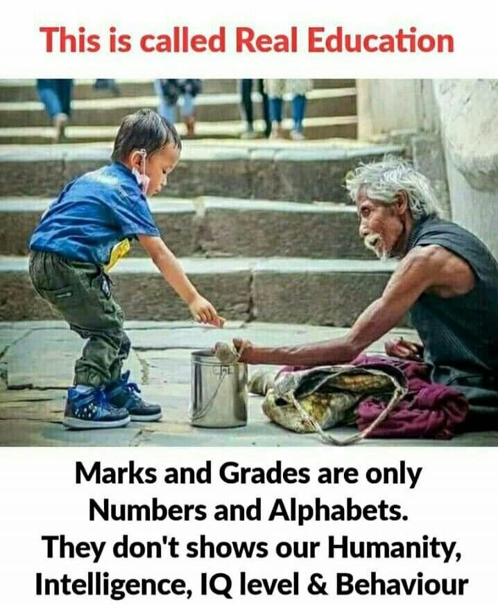 This is called Real Education. Marks and Grades are only Numbers and Alphabets. They don't shows our Humanity, Intelligence, IQ level & Behaviour.