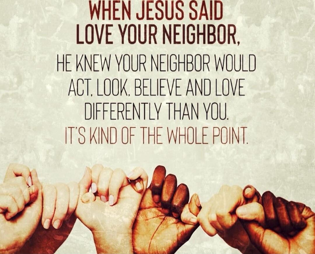 WHEN JESUS SAID LOVE YOUR NEIGHBOR, HE KNEW YOUR NEIGHBOR WOULD ACT, LOOK, BELIEVE AND LOVE DIFFERENTLY THAN YOU. IT'S KIND OF THE WHOLE POINT.