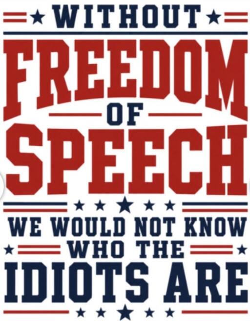 WITHOUT FREEDOM OF SPEECH WE WOULD NOT KNOW WHO THE IDIOTS ARE