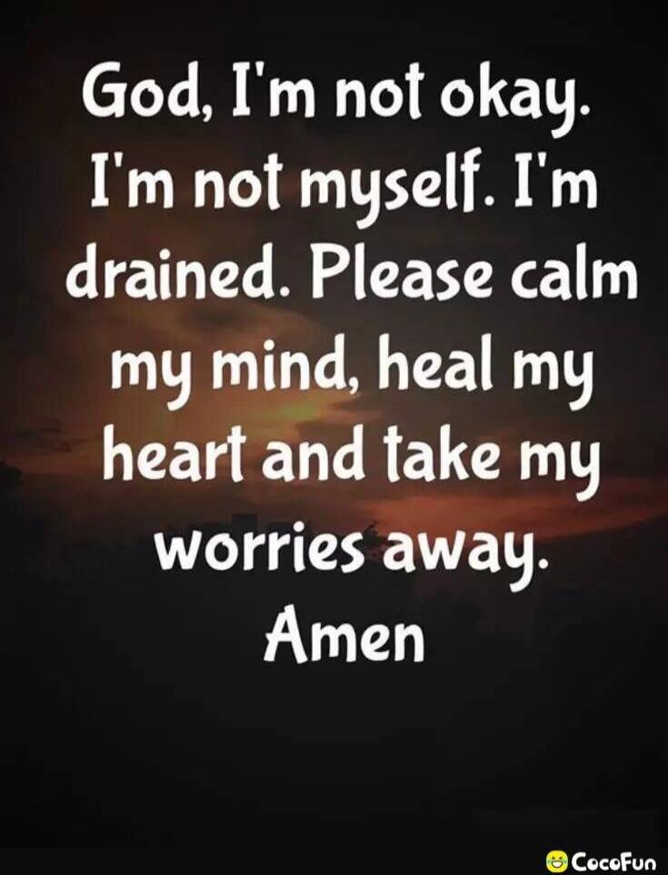 God, I'm not okay. I'm not myself. I'm drained. Please calm my mind, heal my heart and take my worries away. Amen