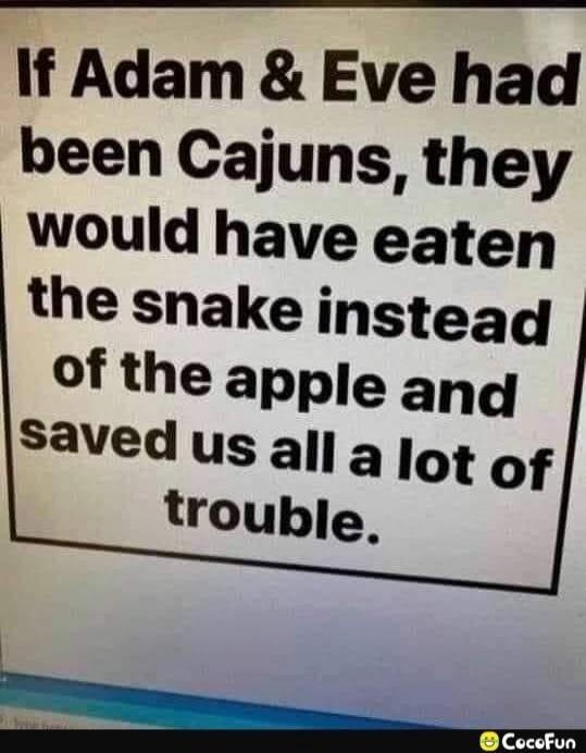 If Adam & Eve had been Cajuns, they would have eaten the snake instead of the apple and saved us all a lot of trouble.