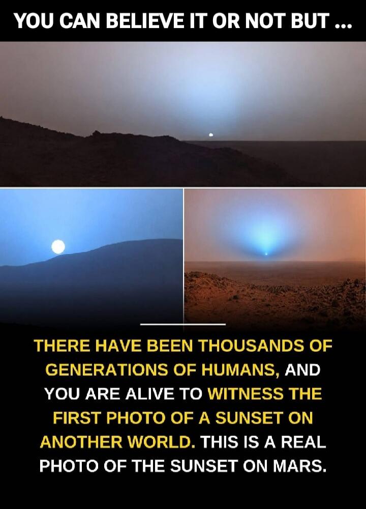 YOU CAN BELIEVE IT OR NOT BUT... THERE HAVE BEEN THOUSANDS OF GENERATIONS OF HUMANS, AND YOU ARE ALIVE TO WITNESS THE FIRST PHOTO OF A SUNSET ON ANOTHER WORLD. THIS IS A REAL PHOTO OF THE SUNSET ON MARS.