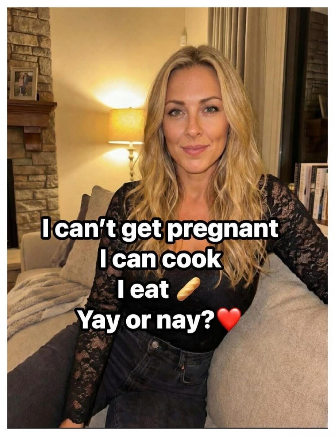 I can't get pregnant I can cook I eat 🥖 Yay or nay?❤️