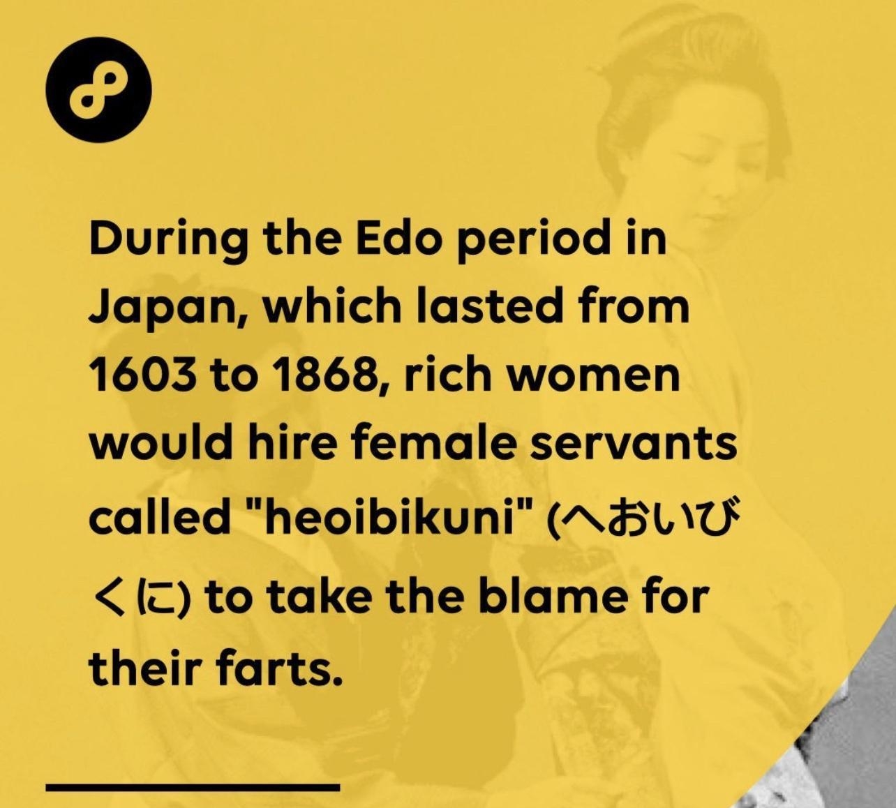 During the Edo period in Japan which lasted from 1603 to 1868 rich women would hire female servants called heoibikuni NHLU 2 to take the blame for their farts 8FACT