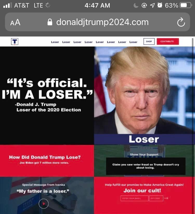 all ATT LTE 447 AM L763 AA donaldjtrump2024com Its official M A LOSER k Donald J Trump Loser of the 2020 Election How Did Donald Trump Lose Jos Biden got 7 million more votes Special Message from Ivanka Holp fulfil our promise to Make America Graat Again My father is a loser Join our cult 9