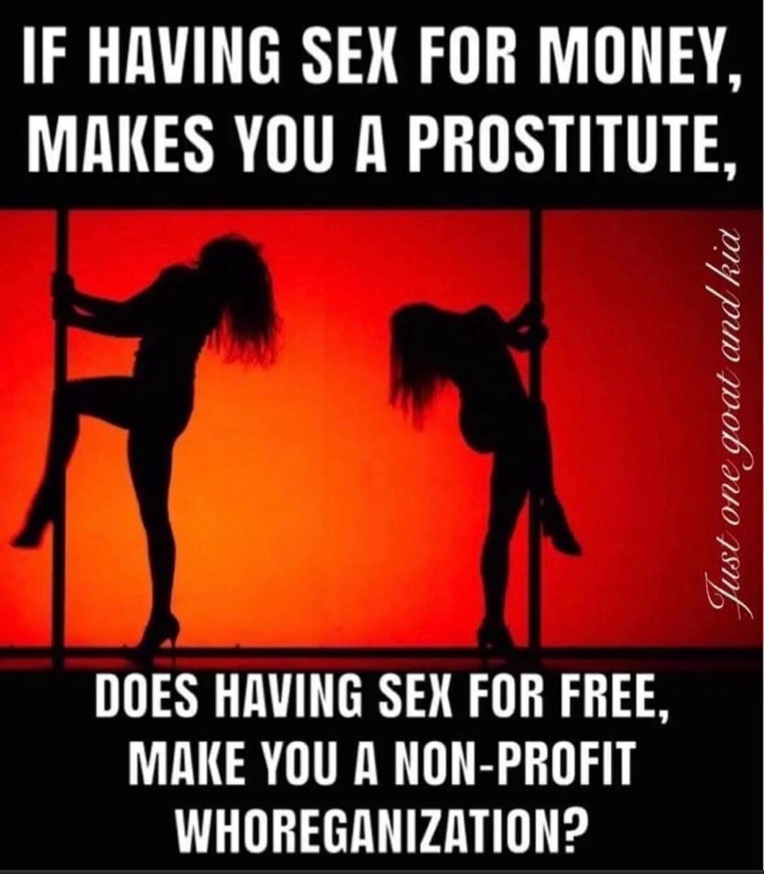 IF HAVING SEX FOR MONEY, MAKES YOU A PROSTITUTE, DOES HAVING SEX FOR FREE, MAKE YOU A NON-PROFIT WHOREGANIZATION?
