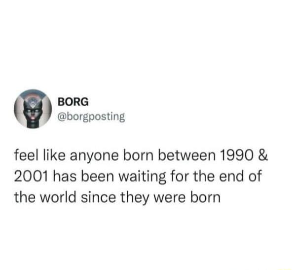 BORG borgposting feel like anyone born between 1990 2001 has been waiting for the end of the world since they were born