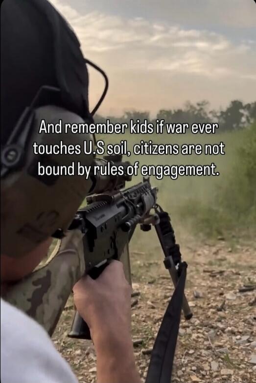 And remember kids if war ever touches U.S soil, citizens are not bound by rules of engagement.