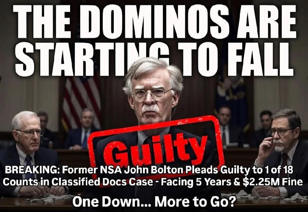THE DOMINOS ARE STARTING TO FALL. Guilty. BREAKING: Former NSA John Bolton Pleads Guilty to 1 of 18 Counts in Classified Docs Case - Facing 5 Years & $2.25M Fine. One Down... More to Go?